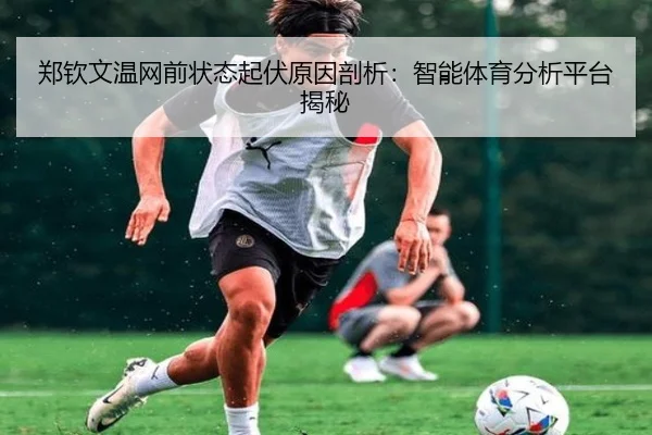 郑钦文温网前状态起伏原因剖析：智能体育分析平台揭秘